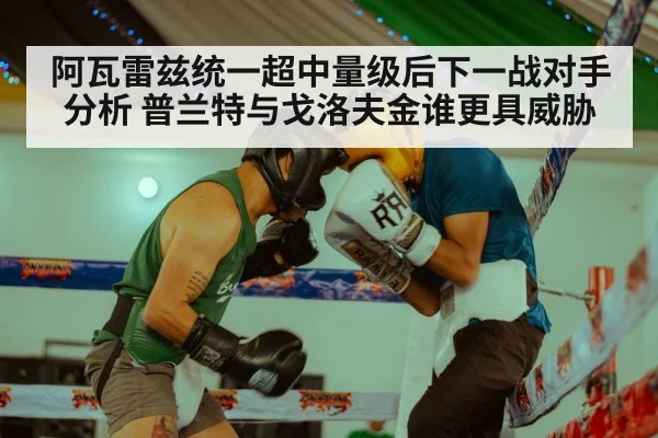 阿瓦雷兹统一超中量级后下一战对手分析 普兰特与戈洛夫金谁更具威胁