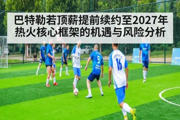 巴特勒若顶薪提前续约至2027年 热火核心框架的机遇与风险分析