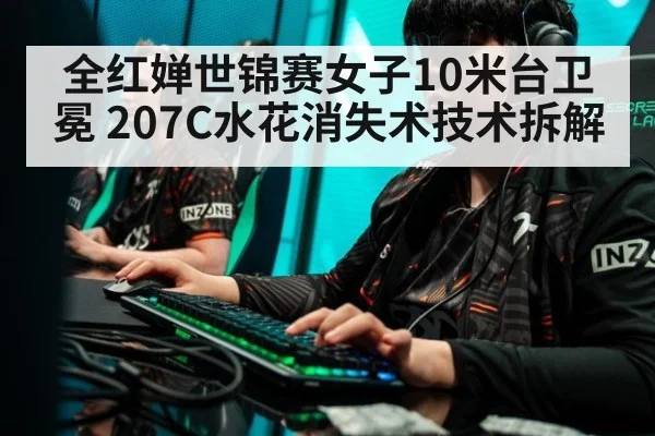 全红婵世锦赛女子10米台卫冕 207C水花消失术技术拆解