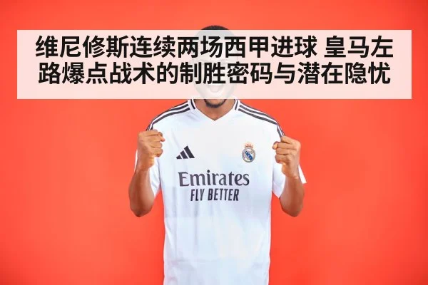 维尼修斯连续两场西甲进球 皇马左路爆点战术的制胜密码与潜在隐忧