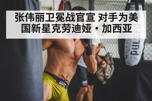 张伟丽卫冕战官宣 对手为美国新星克劳迪娅·加西亚