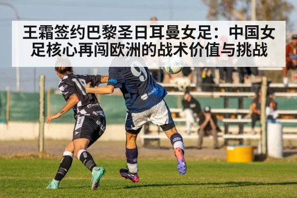 王霜签约巴黎圣日耳曼女足:中国女足核心再闯欧洲的战术价值与挑战