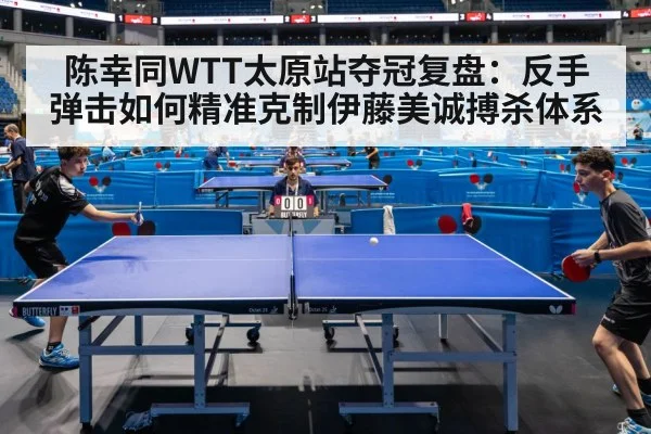 陈幸同WTT太原站夺冠复盘:反手弹击如何精准克制伊藤美诚搏杀体系